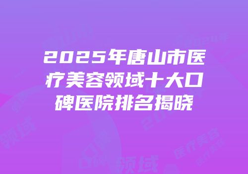2025年唐山市医疗美容领域十大口碑医院排名揭晓