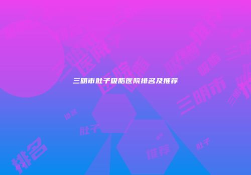 三明市肚子吸脂医院排名及推荐