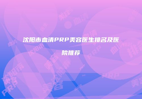 沈阳市血清PRP美容医生排名及医院推荐