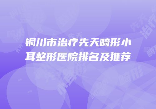 铜川市治疗先天畸形小耳整形医院排名及推荐