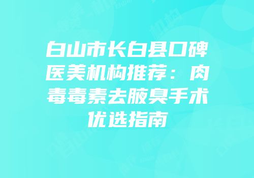 白山市长白县口碑医美机构推荐：肉毒毒素去腋臭手术优选指南