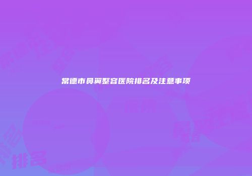 常德市鼻翼整容医院排名及注意事项