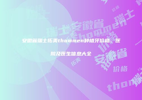 安徽省瑞士拓美thommen种植牙价格、医院及医生信息大全