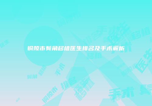铜陵市鬓角移植医生排名及手术解析