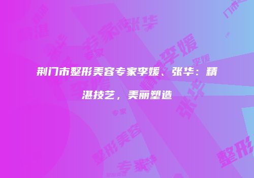 荆门市整形美容专家李媛、张华：精湛技艺，美丽塑造