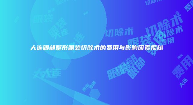 大连眼部整形眼袋切除术的费用与影响因素揭秘