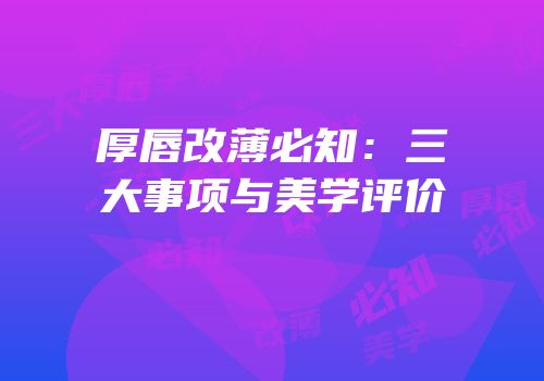 厚唇改薄必知：三大事项与美学评价