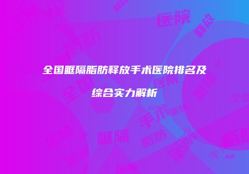 全国眶隔脂肪释放手术医院排名及综合实力解析