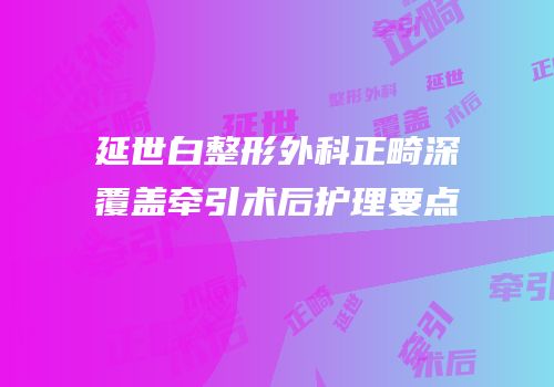 延世白整形外科正畸深覆盖牵引术后护理要点