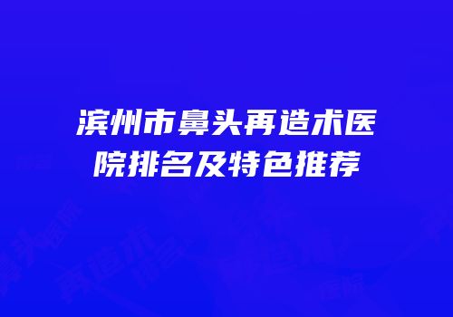 滨州市鼻头再造术医院排名及特色推荐