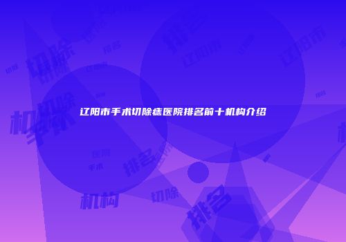 辽阳市手术切除痣医院排名前十机构介绍
