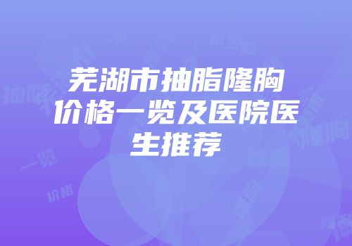芜湖市抽脂隆胸价格一览及医院医生推荐