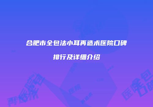 合肥市全包法小耳再造术医院口碑排行及详细介绍