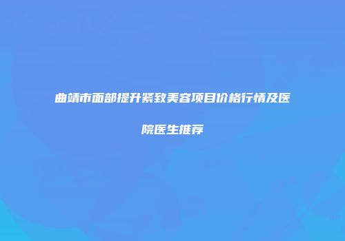 曲靖市面部提升紧致美容项目价格行情及医院医生推荐