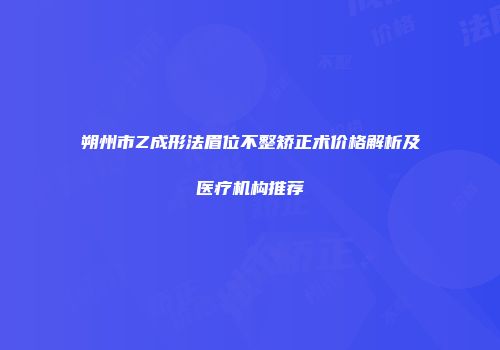 朔州市Z成形法眉位不整矫正术价格解析及医疗机构推荐