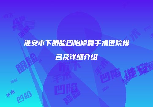 淮安市下眼睑凹陷修复手术医院排名及详细介绍