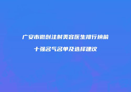 广安市微创注射美容医生排行榜前十强名气名单及选择建议