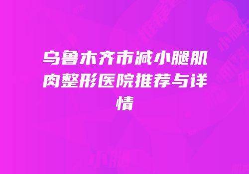 乌鲁木齐市减小腿肌肉整形医院推荐与详情