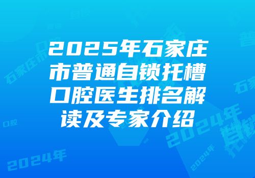 2025年石家庄市普通自锁托槽口腔医生排名解读及专家介绍