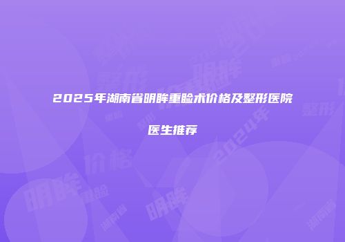2025年湖南省明眸重睑术价格及整形医院医生推荐