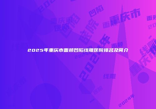 2025年重庆市面颊凹陷线雕医院排名及简介