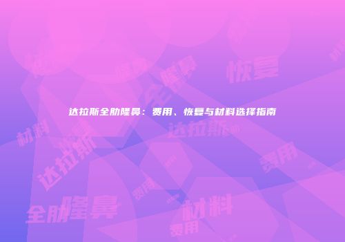 达拉斯全肋隆鼻：费用、恢复与材料选择指南