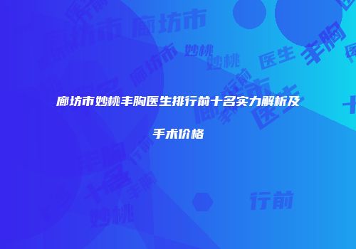 廊坊市妙桃丰胸医生排行前十名实力解析及手术价格