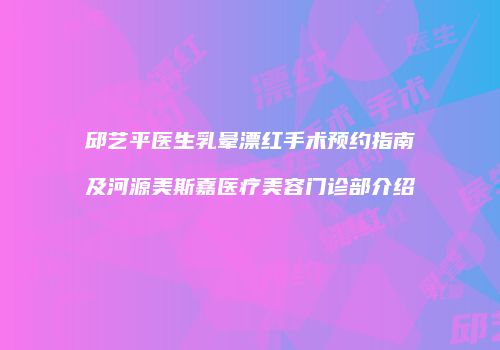 邱艺平医生乳晕漂红手术预约指南及河源美斯嘉医疗美容门诊部介绍