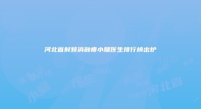河北省射频消融瘦小腿医生排行榜出炉