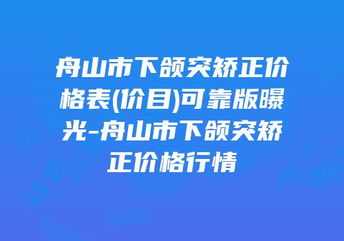 舟山市下颌突矫正价格表(价目)可靠版曝光-舟山市下颌突矫正价格行情