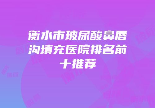 衡水市玻尿酸鼻唇沟填充医院排名前十推荐