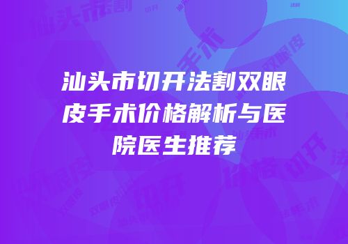 汕头市切开法割双眼皮手术价格解析与医院医生推荐