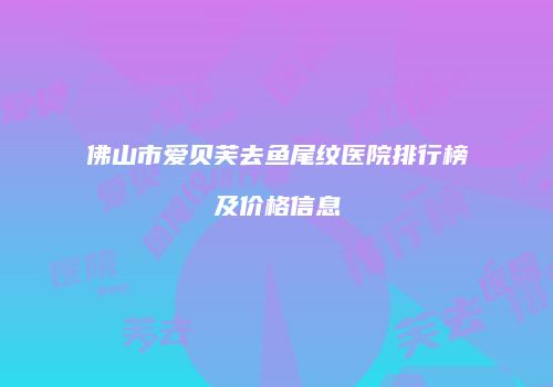 佛山市爱贝芙去鱼尾纹医院排行榜及价格信息