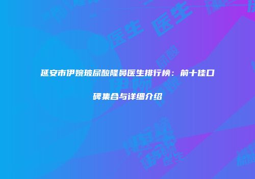 延安市伊婉玻尿酸隆鼻医生排行榜：前十佳口碑集合与详细介绍