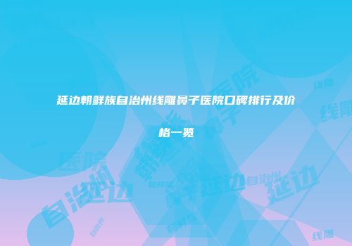 延边朝鲜族自治州线雕鼻子医院口碑排行及价格一览