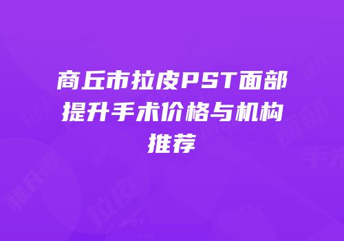 商丘市拉皮PST面部提升手术价格与机构推荐