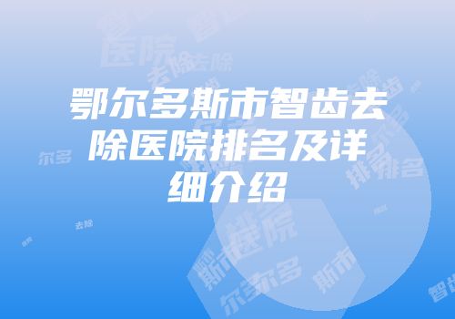鄂尔多斯市智齿去除医院排名及详细介绍