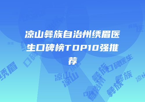 凉山彝族自治州绣眉医生口碑榜TOP10强推荐