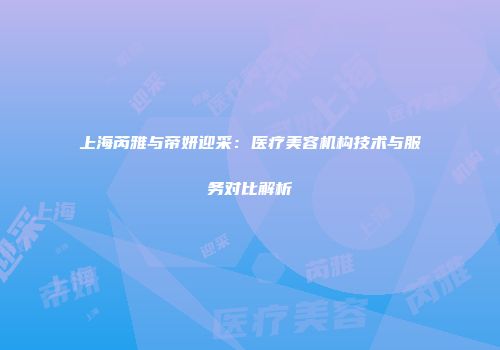 上海芮雅与帝妍迎采：医疗美容机构技术与服务对比解析