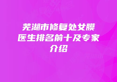 芜湖市修复处女膜医生排名前十及专家介绍