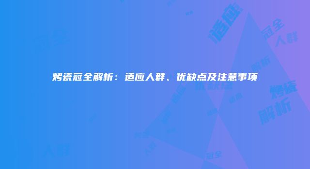烤瓷冠全解析：适应人群、优缺点及注意事项