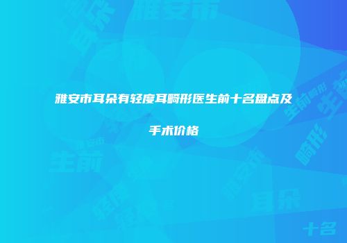 雅安市耳朵有轻度耳畸形医生前十名盘点及手术价格