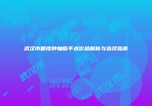 武汉市眼皮肿抽脂手术价格解析与选择指南