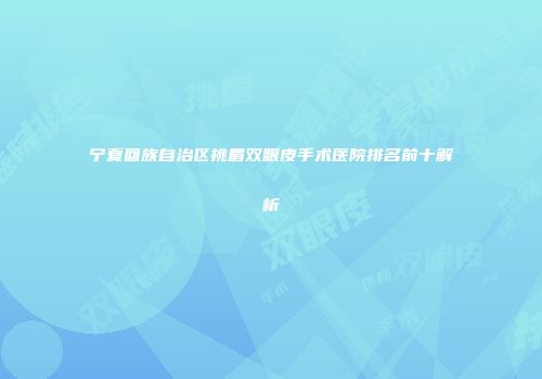 宁夏回族自治区挑眉双眼皮手术医院排名前十解析