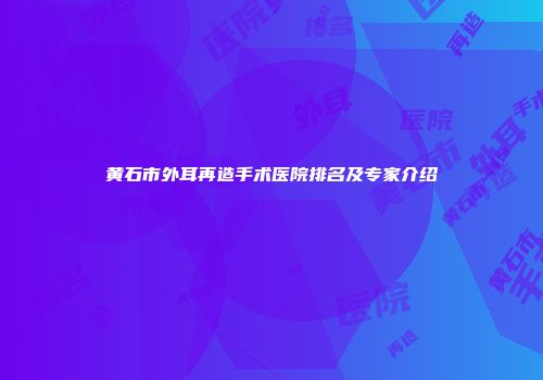 黄石市外耳再造手术医院排名及专家介绍