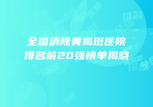 全国消除黄褐斑医院排名前20强榜单揭晓