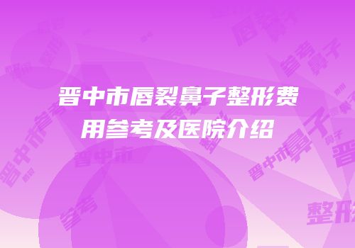 晋中市唇裂鼻子整形费用参考及医院介绍