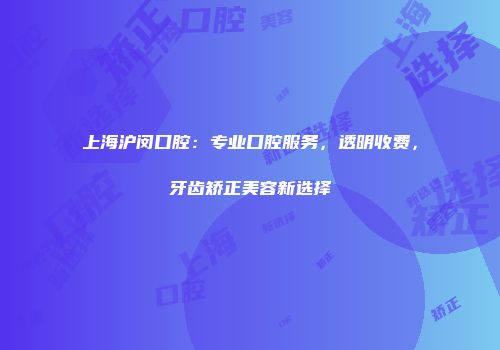 上海沪闵口腔：专业口腔服务，透明收费，牙齿矫正美容新选择