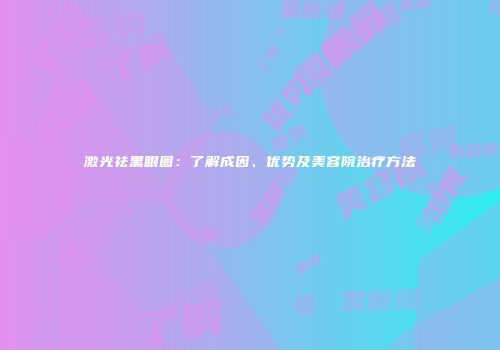 激光祛黑眼圈：了解成因、优势及美容院治疗方法