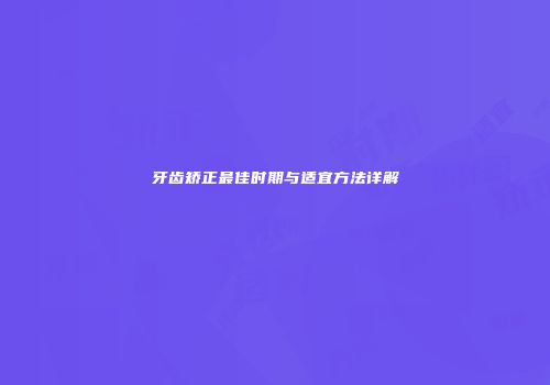 牙齿矫正最佳时期与适宜方法详解